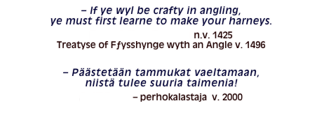 – If ye wyl be crafty in angling, ye must first learne to make your harneys.Dame Juliana Berners  n.v. 1425 Treatyse of Fƒysshynge wyth an Angle v. 1496

– Päästetään tammukat vaeltamaan, niistä tulee suuria taimenia!
Antti Sorro – perhokalastaja  v. 2000